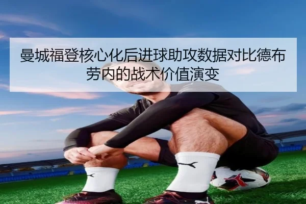 曼城福登核心化后进球助攻数据对比德布劳内的战术价值演变