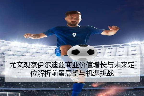 尤文观察伊尔迪兹商业价值增长与未来定位解析前景展望与机遇挑战