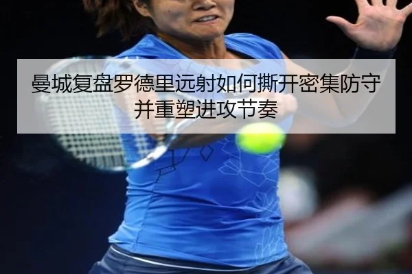 曼城复盘罗德里远射如何撕开密集防守并重塑进攻节奏