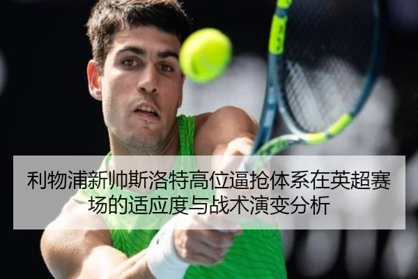 利物浦新帅斯洛特高位逼抢体系在英超赛场的适应度与战术演变分析