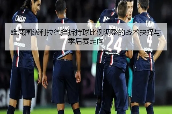 雄鹿围绕利拉德挡拆持球比例调整的战术抉择与季后赛走向