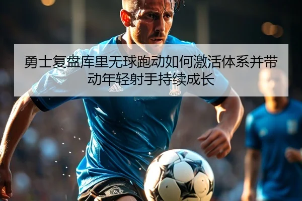 勇士复盘库里无球跑动如何激活体系并带动年轻射手持续成长