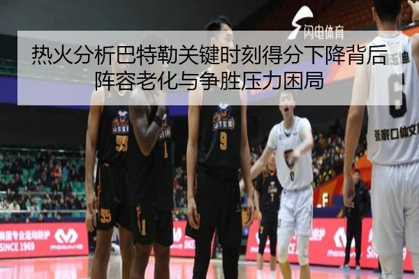 热火分析巴特勒关键时刻得分下降背后阵容老化与争胜压力困局