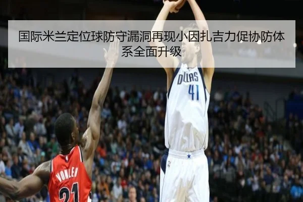 国际米兰定位球防守漏洞再现小因扎吉力促协防体系全面升级